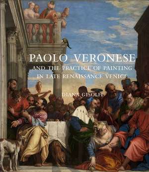 Paolo Veronese and the Practice of Painting in Late Renaissance Venice de Diana Gisolfi