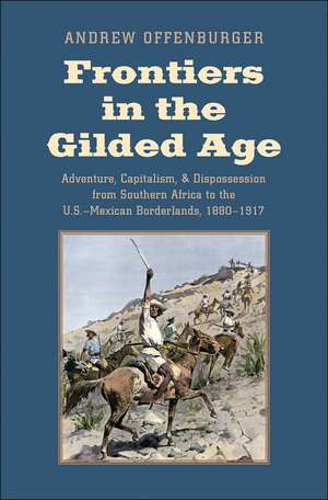 Frontiers in the Gilded Age: Adventure, Capitalism, and Dispossession from Southern Africa to the U.S.-Mexican Borderlands, 1880-1917 de Andrew Offenburger