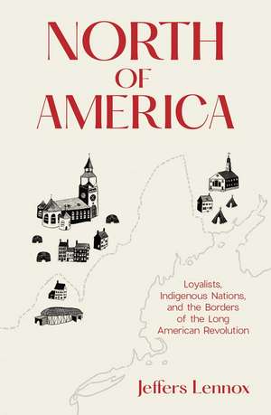 North of America: Loyalists, Indigenous Nations, and the Borders of the Long American Revolution de Jeffers Lennox