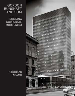 Gordon Bunshaft and SOM: Building Corporate Modernism de Nicholas Adams