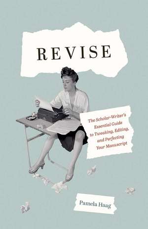 Revise: The Scholar-Writer’s Essential Guide to Tweaking, Editing, and Perfecting Your Manuscript de Pamela Haag