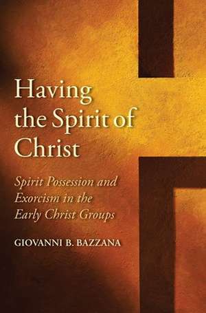 Having the Spirit of Christ: Spirit Possession and Exorcism in the Early Christ Groups de Giovanni B. Bazzana