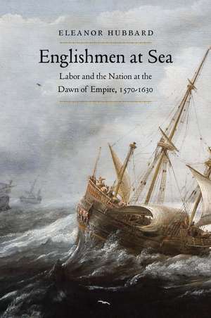 Englishmen at Sea: Labor and the Nation at the Dawn of Empire, 1570-1630 de Eleanor Hubbard