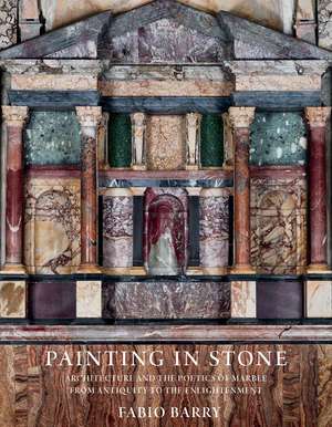 Painting in Stone: Architecture and the Poetics of Marble from Antiquity to the Enlightenment de Fabio Barry