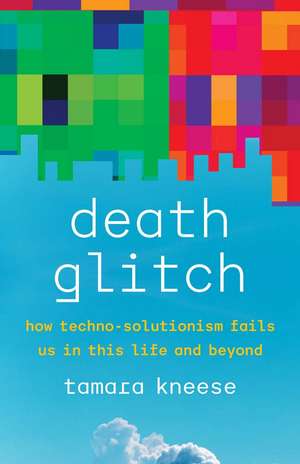 Death Glitch: How Techno-Solutionism Fails Us in This Life and Beyond de Tamara Kneese