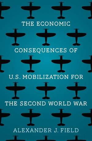 The Economic Consequences of U.S. Mobilization for the Second World War de Alexander J. Field Ph.D.