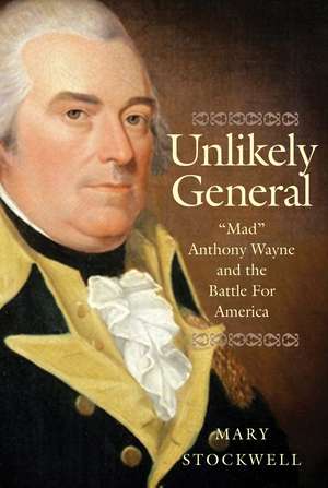 Unlikely General: "Mad" Anthony Wayne and the Battle for America de Mary Stockwell