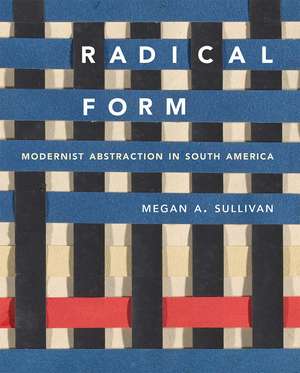 Radical Form: Modernist Abstraction in South America de Megan A. Sullivan