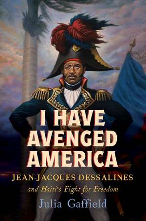 I Have Avenged America: Jean-Jacques Dessalines and Haiti’s Fight for Freedom de Julia Gaffield