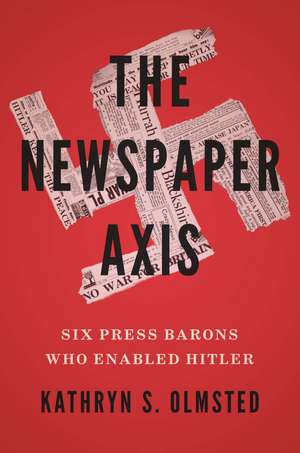 The Newspaper Axis: Six Press Barons Who Enabled Hitler de Kathryn S. Olmsted