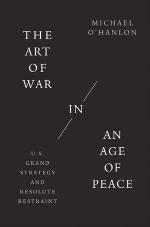 The Art of War in an Age of Peace: U.S. Grand Strategy and Resolute Restraint de Michael O'Hanlon