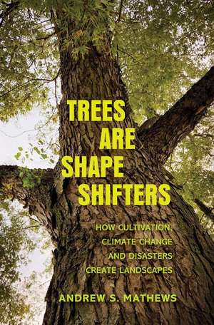 Trees Are Shape Shifters: How Cultivation, Climate Change, and Disaster Create Landscapes de Andrew S. Mathews