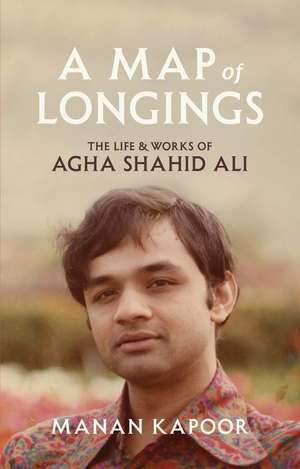 A Map of Longings: The Life and Works of Agha Shahid Ali de Manan Kapoor