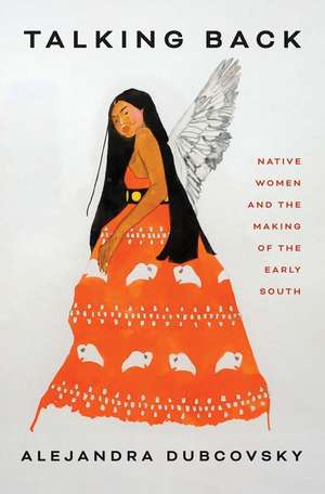 Talking Back: Native Women and the Making of the Early South de Alejandra Dubcovsky