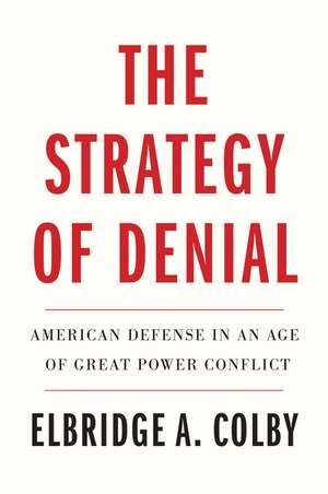 The Strategy of Denial: American Defense in an Age of Great Power Conflict de Elbridge A. Colby