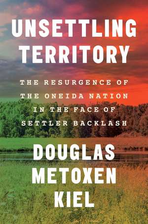 Unsettling Territory: The Resurgence of the Oneida Nation in the Face of Settler Backlash de Douglas Metoxen Kiel