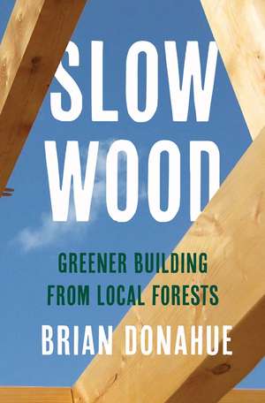 Slow Wood: Greener Building from Local Forests de Brian Donahue