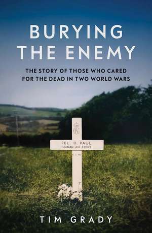 Burying the Enemy: The Story of Those who Cared for the Dead in Two World Wars de Tim Grady