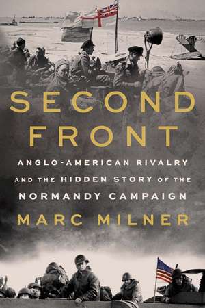 Second Front: Anglo-American Rivalry and the Hidden Story of the Normandy Campaign de Marc Milner