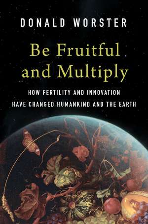 Be Fruitful and Multiply: How Fertility and Innovation Have Changed Humankind and the Earth de Donald Worster