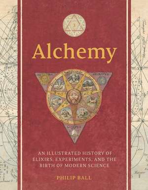 Alchemy: An Illustrated History of Elixirs, Experiments, and the Birth of Modern Science de Philip Ball