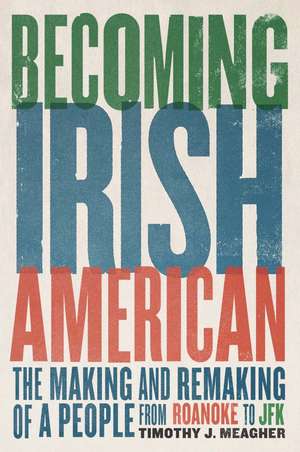 Becoming Irish American: The Making and Remaking of a People from Roanoke to JFK de Timothy J. Meagher