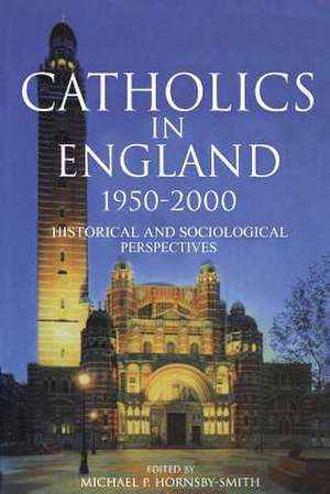 Catholics in England 1950-2000: Historical and Sociological Perspectives de Michael Hornsby-Smith