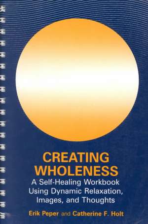 Creating Wholeness: A Self-Healing Workbook Using Dynamic Relaxation, Images, and Thoughts de Erik Peper