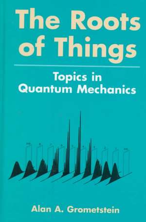 The Roots of Things: Topics in Quantum Mechanics de Alan A. Grometstein