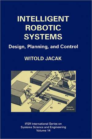 Intelligent Robotic Systems: Design, Planning, and Control de Witold Jacak