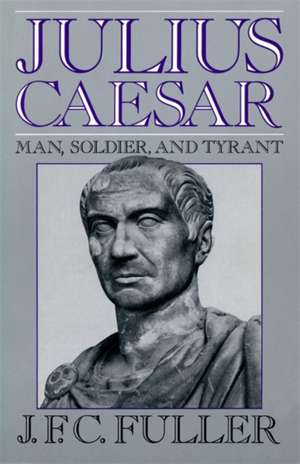 Julius Caesar: Man, Soldier, And Tyrant de J. F. C. Fuller