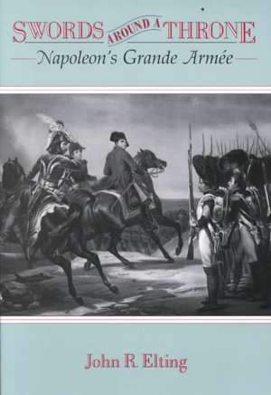 Swords Around A Throne: Napoleon's Grande Armee de John R. Elting