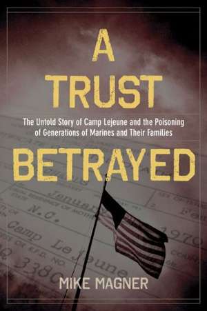 A Trust Betrayed: The Untold Story of Camp Lejeune and the Poisoning of Generations of Marines and Their Families de Mike Magner