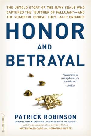 Honor and Betrayal: The Untold Story of the Navy SEALs Who Captured the ""Butcher of Fallujah""--and the Shameful Ordeal They Later Endured de Patrick Robinson