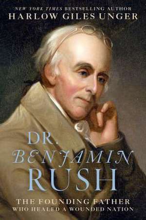 Dr. Benjamin Rush: The Founding Father Who Healed a Wounded Nation de Harlow Giles Unger