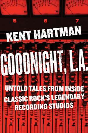 Goodnight, L.A.: The Rise and Fall of Classic Rock--The Untold Story from inside the Legendary Recording Studios de Kent Hartman