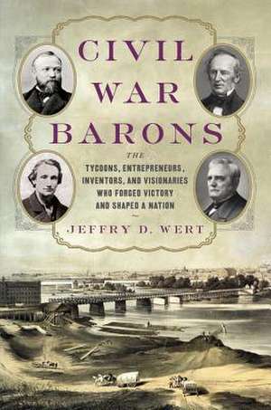 Civil War Barons: The Tycoons, Entrepreneurs, Inventors, and Visionaries Who Forged Victory and Shaped a Nation de Jeffry D. Wert