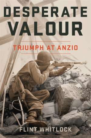 Desperate Valour: Triumph at Anzio de Flint Whitlock