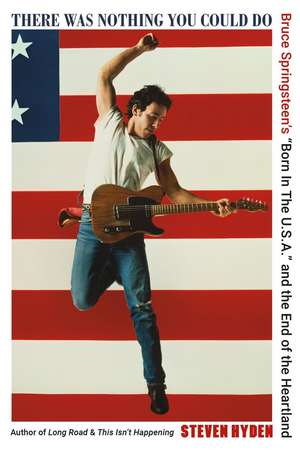 There Was Nothing You Could Do: Bruce Springsteen's “Born In The U.S.A.” and the End of the Heartland de Steven Hyden