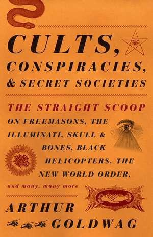 Cults, Conspiracies, and Secret Societies: The Straight Scoop on Freemasons, the Illuminati, Skull and Bones, Black Helicopters, the New World Order, de Arthur Goldwag