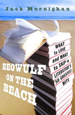 Beowulf on the Beach: What to Love and What to Skip in Literature's 50 Greatest Hits de Jack Murnighan