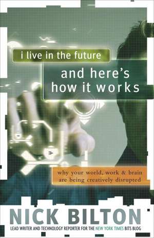 I Live in the Future & Here's How It Works: Why Your World, Work & Brain Are Being Creatively Disrupted de Nick Bilton