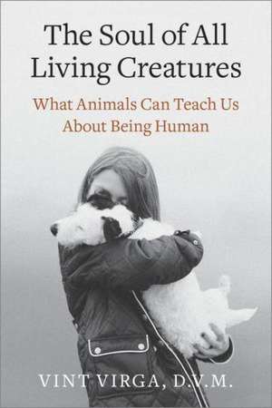 The Soul of All Living Creatures: What Animals Can Teach Us about Being Human de Vint Virga