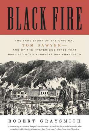 Black Fire: The True Story of the Original Tom Sawyer--And of the Mysterious Fires That Baptized Gold Rush-Era San Francisco de Robert Graysmith