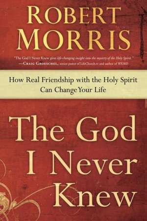 The God I Never Knew: How Real Friendship with the Holy Spirit Can Change Your Life de Robert Morris