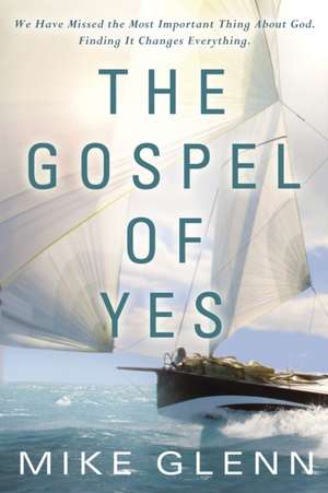 The Gospel of Yes: We Have Missed the Most Important Thing about God. Finding It Changes Everything. de Mike Glenn