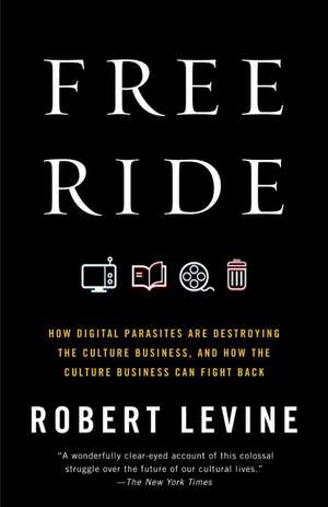 Free Ride: How Digital Parasites Are Destroying the Culture Business, and How the Culture Business Can Fight Back de Robert Levine