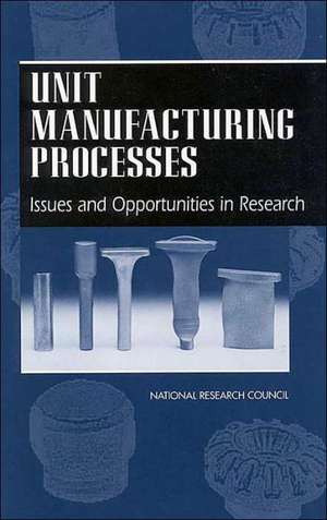 Unit Manufacturing Processes: Issues and Opportunities in Research de National Research Council