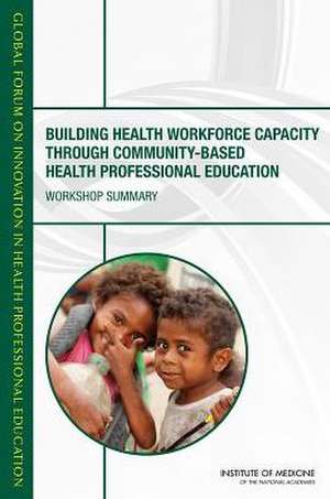 Building Health Workforce Capacity Through Community-Based Health Professional Education: Workshop Summary de Global Forum on Innovation in Health Pro