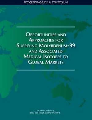 Opportunities and Approaches for Supplying Molybdenum-99 and Associated Medical Isotopes to Global Markets de National Academies of Sciences Engineeri